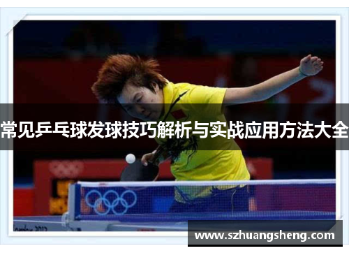 常见乒乓球发球技巧解析与实战应用方法大全