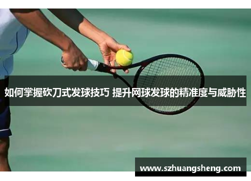 如何掌握砍刀式发球技巧 提升网球发球的精准度与威胁性