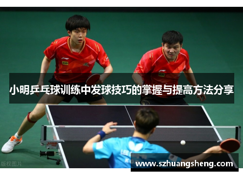 小明乒乓球训练中发球技巧的掌握与提高方法分享