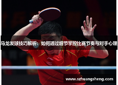 马龙发球技巧解析：如何通过细节掌控比赛节奏与对手心理