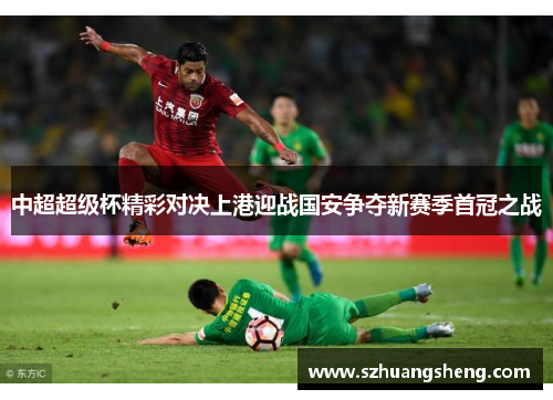 中超超级杯精彩对决上港迎战国安争夺新赛季首冠之战