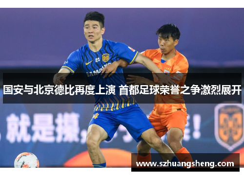 国安与北京德比再度上演 首都足球荣誉之争激烈展开