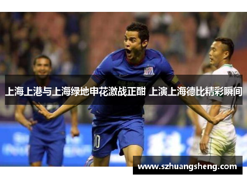 上海上港与上海绿地申花激战正酣 上演上海德比精彩瞬间