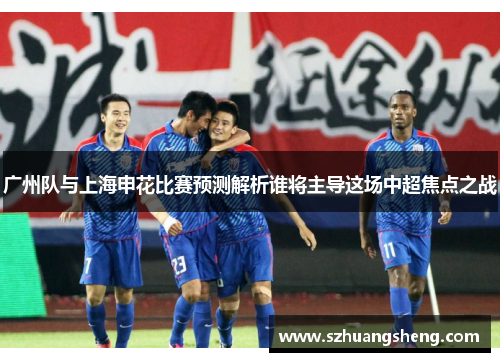 广州队与上海申花比赛预测解析谁将主导这场中超焦点之战