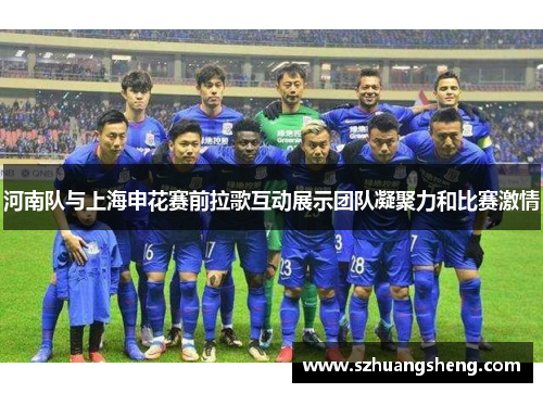 河南队与上海申花赛前拉歌互动展示团队凝聚力和比赛激情