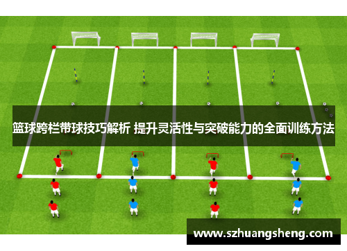 篮球跨栏带球技巧解析 提升灵活性与突破能力的全面训练方法